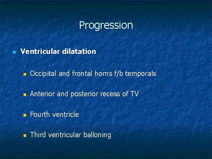 Progression n Ventricular dilatation n Occipital and frontal horns f/b temporals n Anterior and