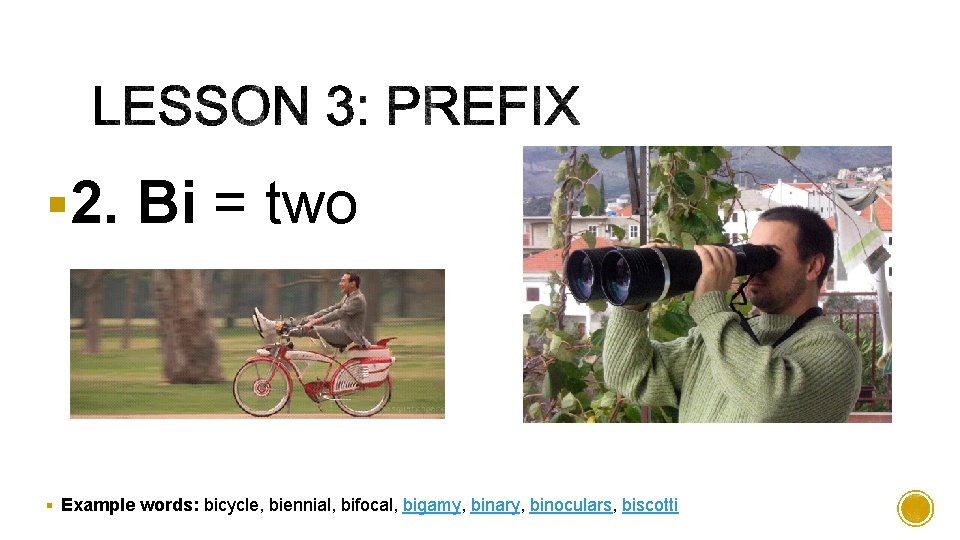 § 2. Bi = two § Example words: bicycle, biennial, bifocal, bigamy, binary, binoculars,