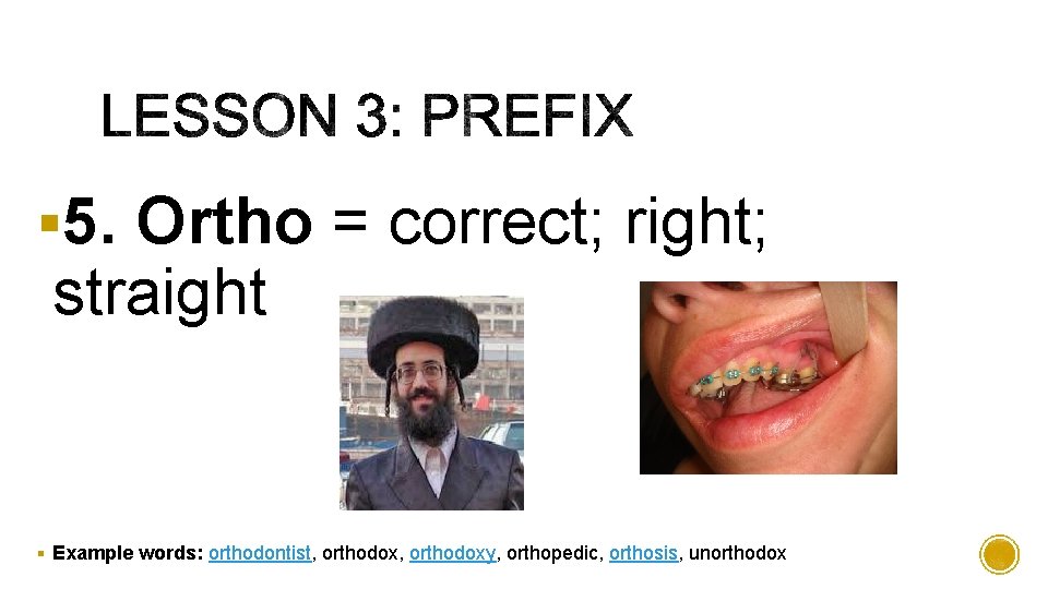 § 5. Ortho = correct; right; straight § Example words: orthodontist, orthodoxy, orthopedic, orthosis,