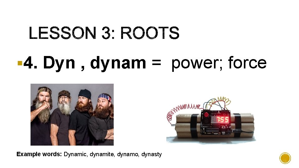 § 4. Dyn , dynam = power; force Example words: Dynamic, dynamite, dynamo, dynasty