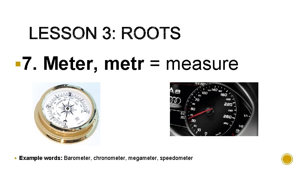 § 7. Meter, metr = measure § Example words: Barometer, chronometer, megameter, speedometer 
