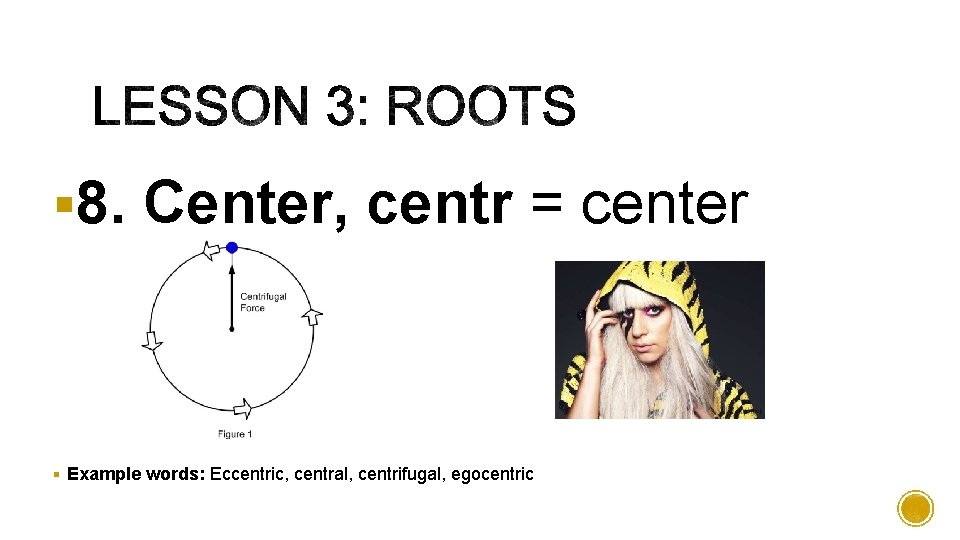 § 8. Center, centr = center § Example words: Eccentric, central, centrifugal, egocentric 