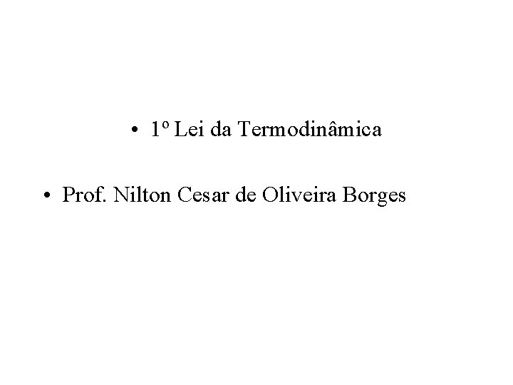 • 1º Lei da Termodinâmica • Prof. Nilton Cesar de Oliveira Borges • 1º Lei da Termodinâmica • Prof. Nilton Cesar de Oliveira Borges