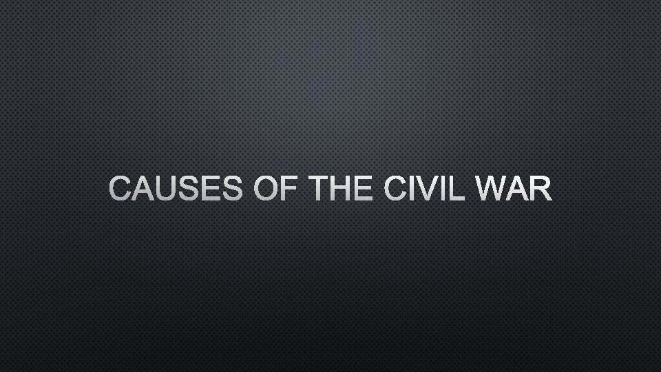 CAUSES OF THE CIVIL WAR 