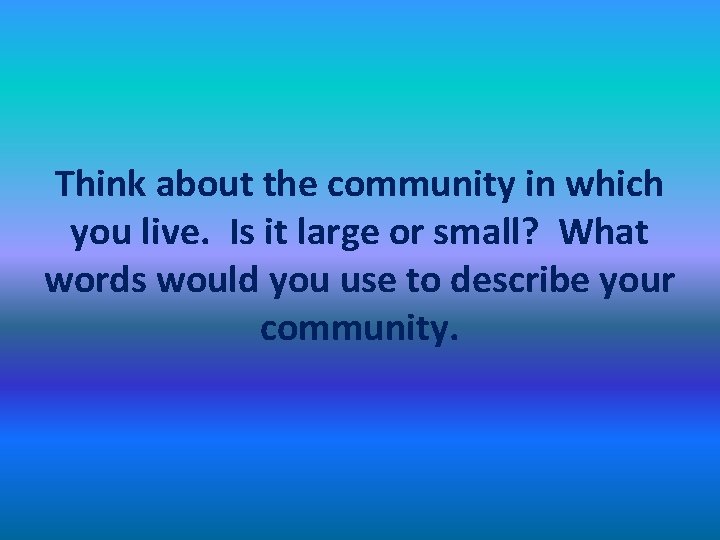 Think about the community in which you live. Is it large or small? What