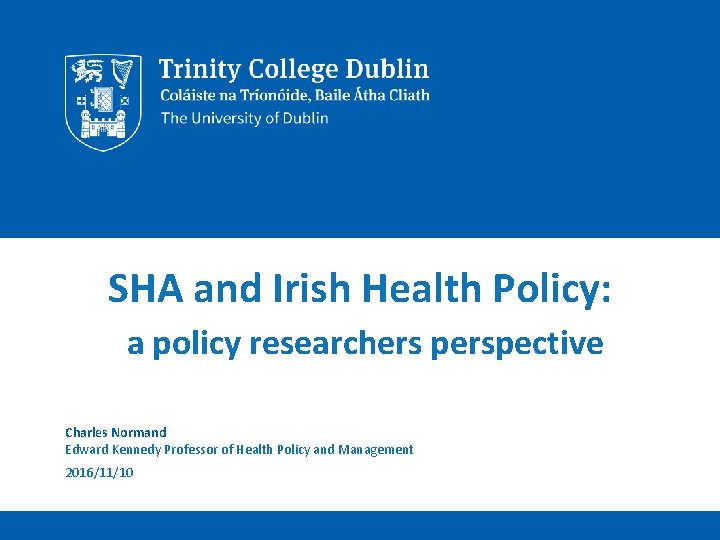 SHA and Irish Health Policy: a policy researchers perspective Charles Normand Edward Kennedy Professor