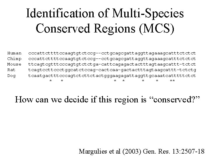 Identification of Multi-Species Conserved Regions (MCS) Human Chimp Mouse Rat Dog cccattcttttccaagtgtctccg--cctgcagcgattaggttagaaagcatttctctct ttcagtcgtttcccagtgtctctga-cattcagagactactttagtaagcattt-tctct tcagtccttccctggcatctccag-cactcaa-gactactttagtaagcattt-tctctg