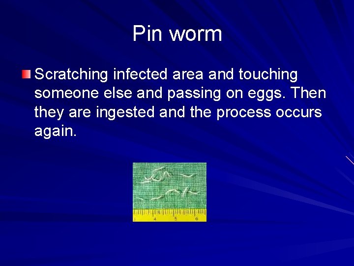 Pin worm Scratching infected area and touching someone else and passing on eggs. Then