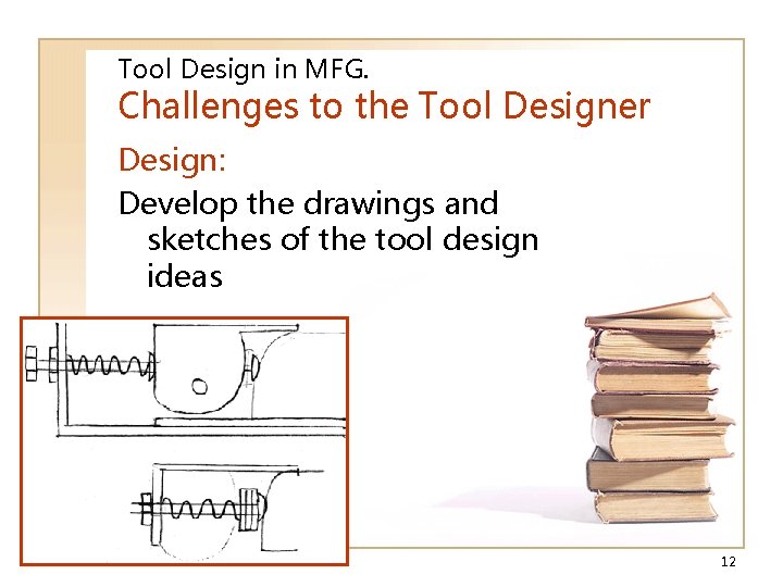 Tool Design in MFG. Challenges to the Tool Designer Design: Develop the drawings and