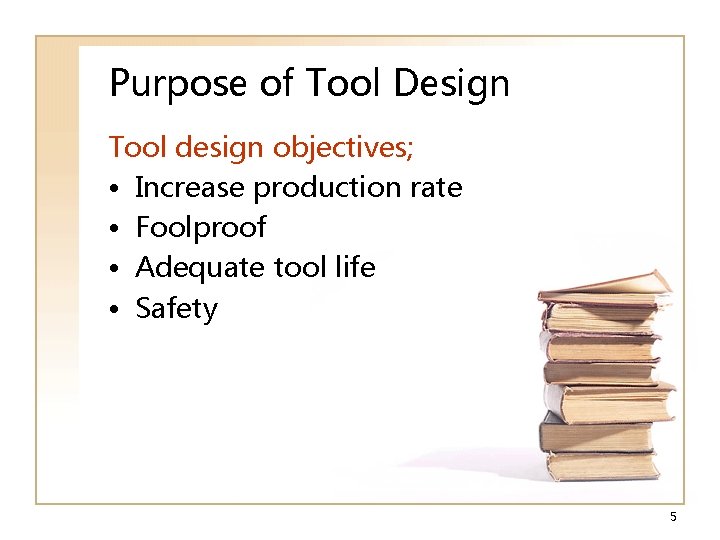 Purpose of Tool Design Tool design objectives; • Increase production rate • Foolproof •