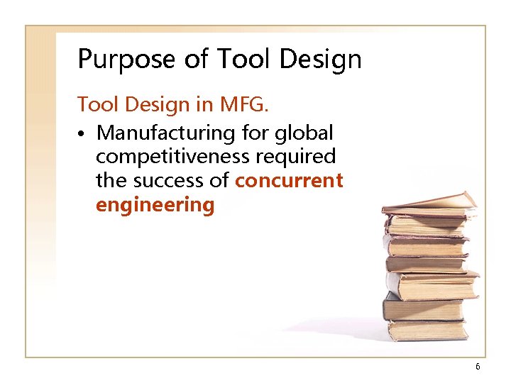 Purpose of Tool Design in MFG. • Manufacturing for global competitiveness required the success