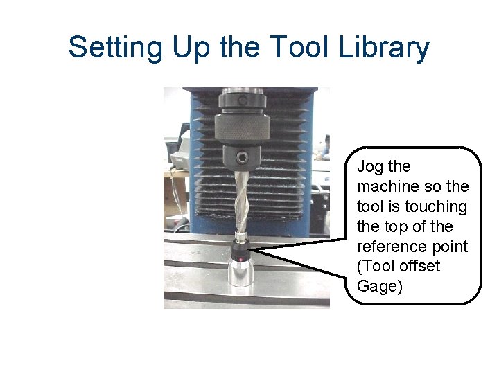 Setting Up the Tool Library Jog the machine so the tool is touching the