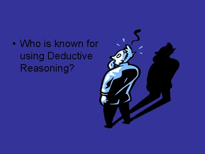  • Who is known for using Deductive Reasoning? 