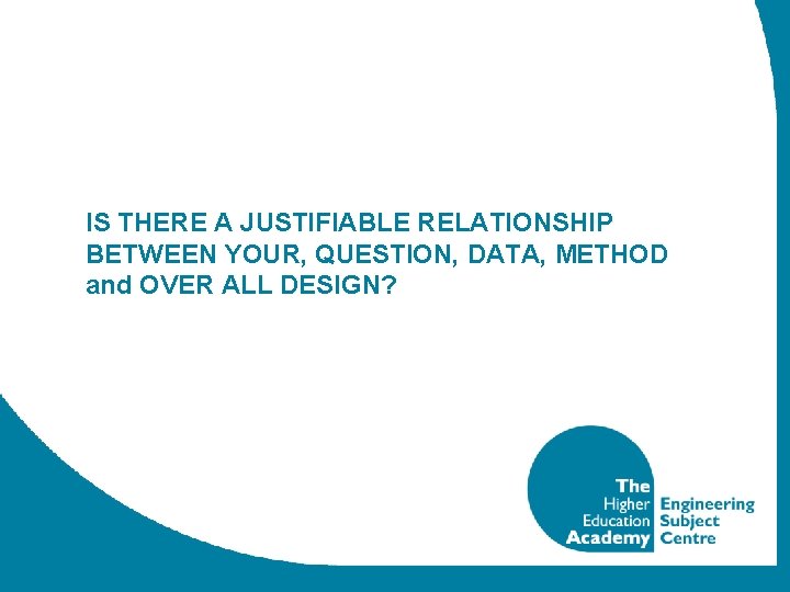 IS THERE A JUSTIFIABLE RELATIONSHIP BETWEEN YOUR, QUESTION, DATA, METHOD and OVER ALL DESIGN?