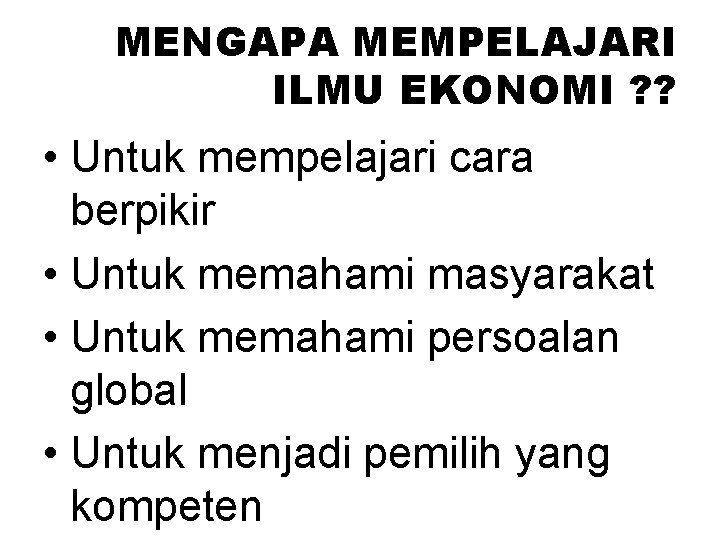 MENGAPA MEMPELAJARI ILMU EKONOMI ? ? • Untuk mempelajari cara berpikir • Untuk memahami