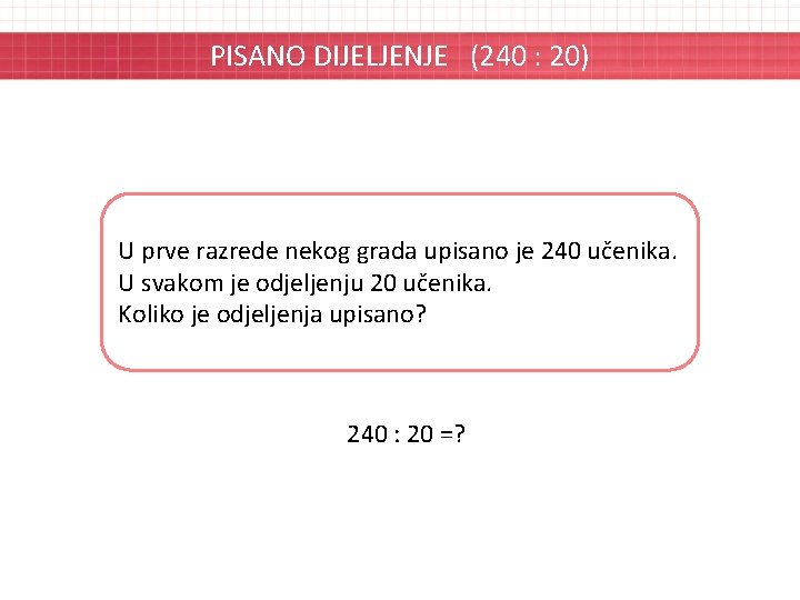 PISANO DIJELJENJE (240 : 20) U prve razrede nekog grada upisano je 240 učenika.