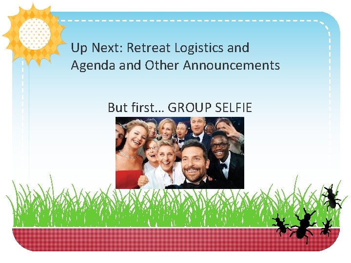 Up Next: Retreat Logistics and Agenda and Other Announcements But first… GROUP SELFIE 