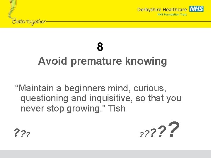 8 Avoid premature knowing “Maintain a beginners mind, curious, questioning and inquisitive, so that