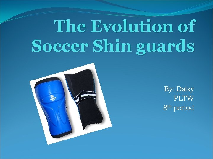 The Evolution of Soccer Shin guards By: Daisy PLTW 8 th period 