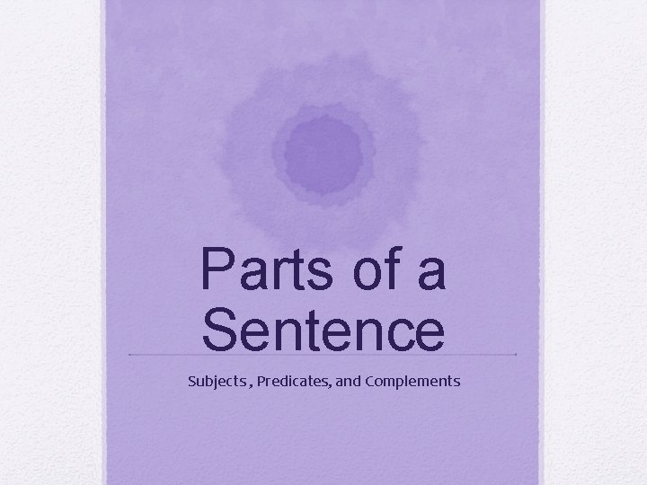 Parts of a Sentence Subjects , Predicates, and Complements 