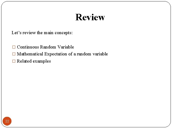 Review Let’s review the main concepts: � Continuous Random Variable � Mathematical Expectation of