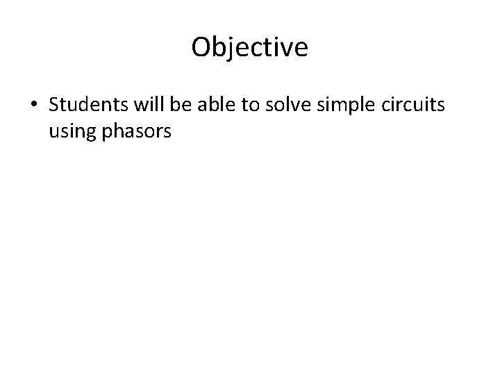Objective • Students will be able to solve simple circuits using phasors 