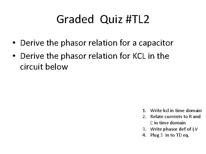 Graded Quiz #TL 2 • Derive the phasor relation for a capacitor • Derive