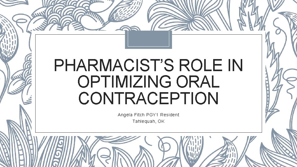 PHARMACIST’S ROLE IN OPTIMIZING ORAL CONTRACEPTION Angela Fitch PGY 1 Resident Tahlequah, OK 