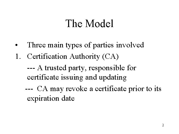 The Model • Three main types of parties involved 1. Certification Authority (CA) ---