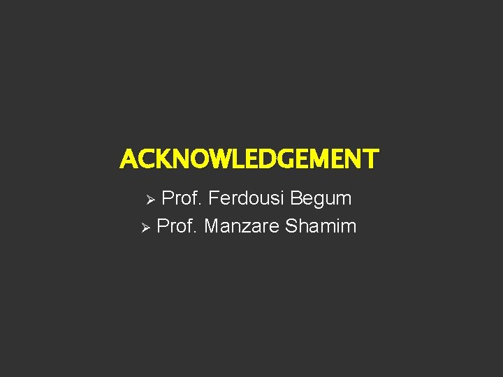 ACKNOWLEDGEMENT Prof. Ferdousi Begum Ø Prof. Manzare Shamim Ø 