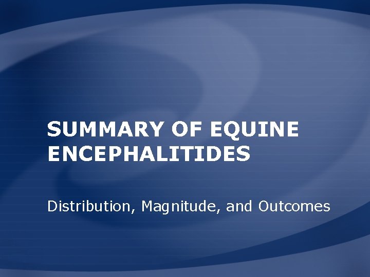 SUMMARY OF EQUINE ENCEPHALITIDES Distribution, Magnitude, and Outcomes 