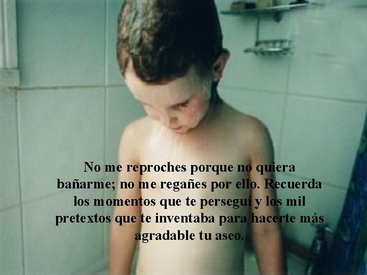 No me reproches porque no quiera bañarme; no me regañes por ello. Recuerda los