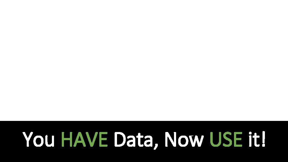 You HAVE Data, Now USE it! 