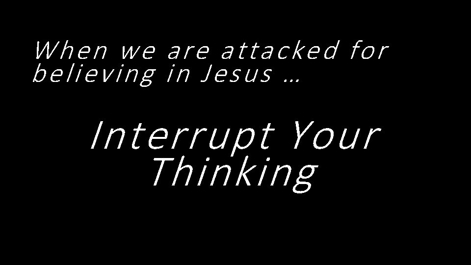 When we are attacked for believing in Jesus … Interrupt Your Thinking 