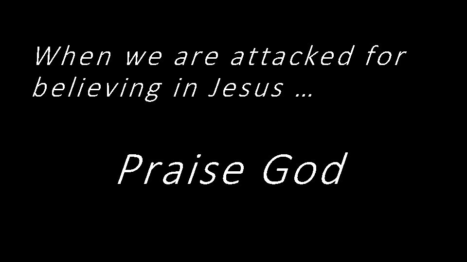 When we are attacked for believing in Jesus … Praise God 