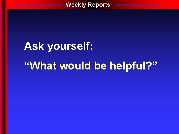 Weekly Reports Ask yourself: “What would be helpful? ” 