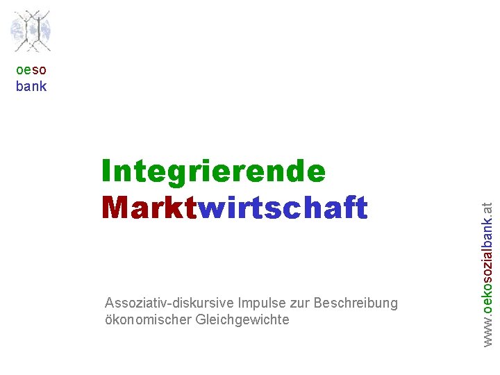 Integrierende Marktwirtschaft Assoziativ-diskursive Impulse zur Beschreibung ökonomischer Gleichgewichte www. oekosozialbank. at oeso bank 