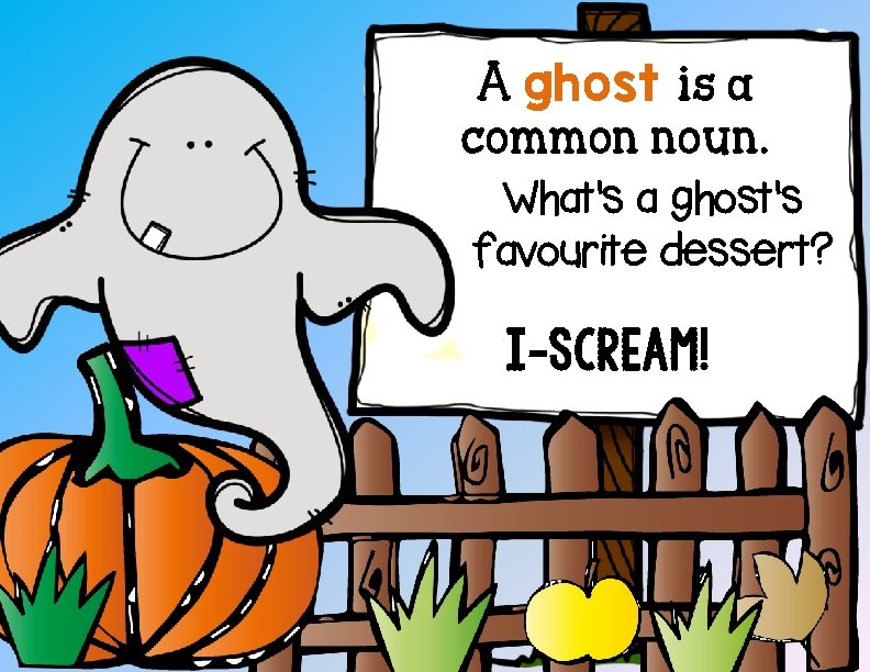 A ghost is a common noun. What's a ghost's favourite dessert? I-scream! 