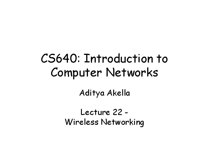 CS 640: Introduction to Computer Networks Aditya Akella Lecture 22 Wireless Networking 