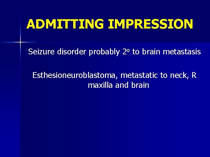 ADMITTING IMPRESSION Seizure disorder probably 2 o to brain metastasis Esthesioneuroblastoma, metastatic to neck,