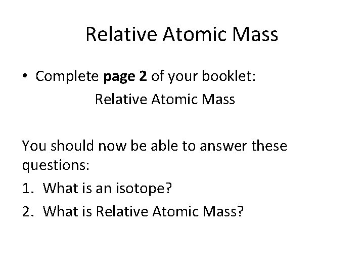 Relative Atomic Mass • Complete page 2 of your booklet: Relative Atomic Mass You