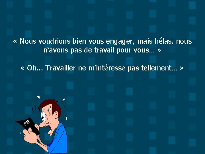  « Nous voudrions bien vous engager, mais hélas, nous n‘avons pas de travail