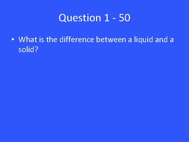 Question 1 - 50 • What is the difference between a liquid and a