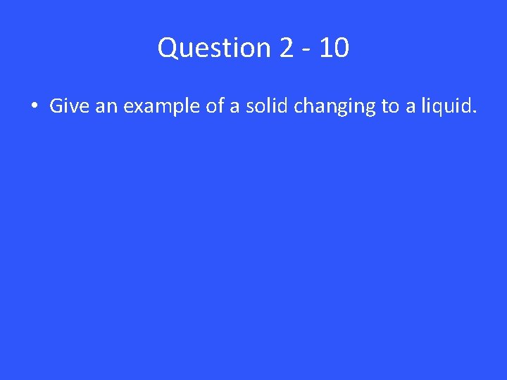 Question 2 - 10 • Give an example of a solid changing to a