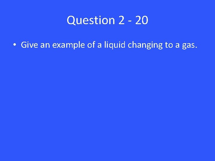 Question 2 - 20 • Give an example of a liquid changing to a