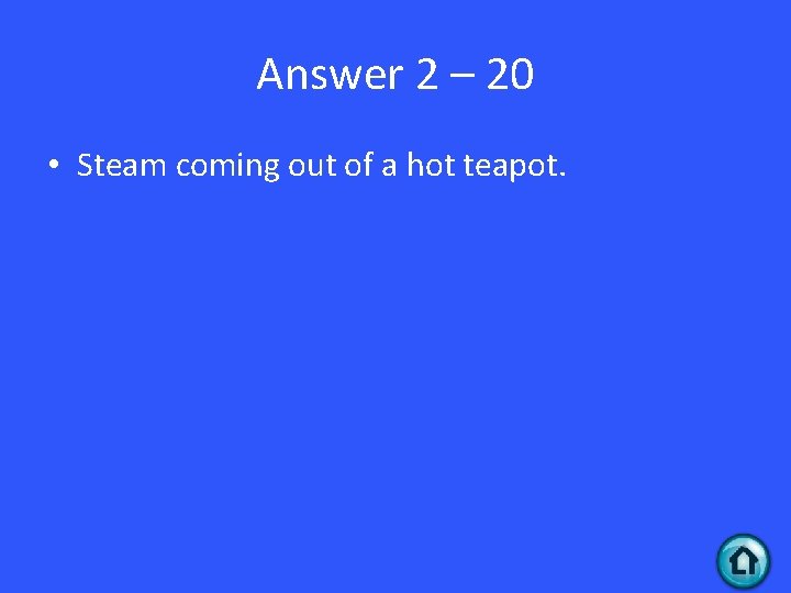 Answer 2 – 20 • Steam coming out of a hot teapot. 