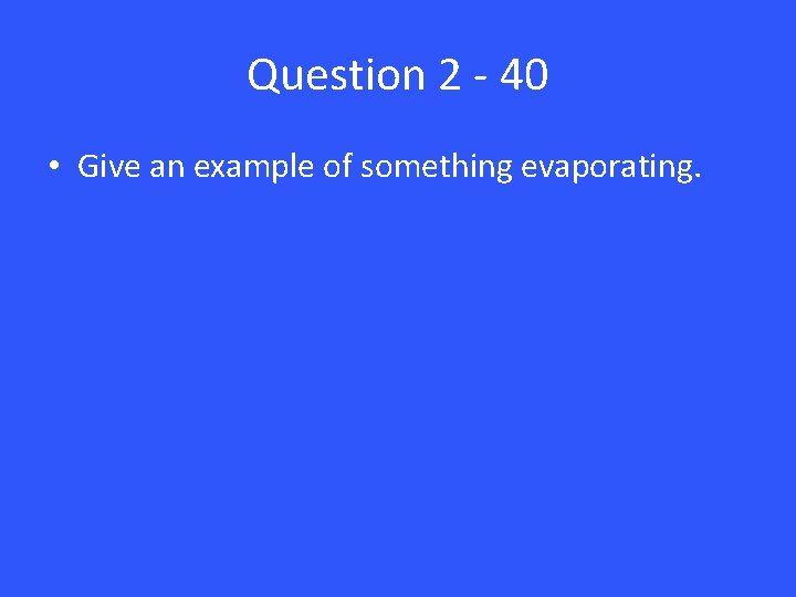 Question 2 - 40 • Give an example of something evaporating. 