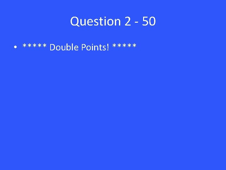 Question 2 - 50 • ***** Double Points! ***** 