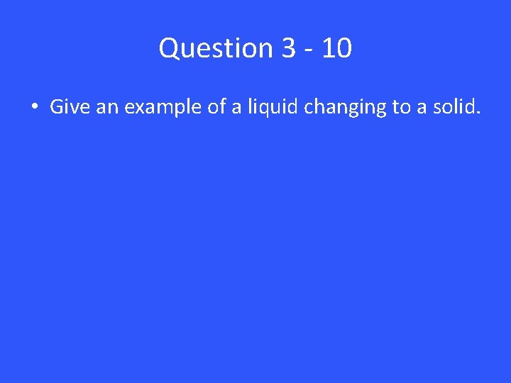 Question 3 - 10 • Give an example of a liquid changing to a
