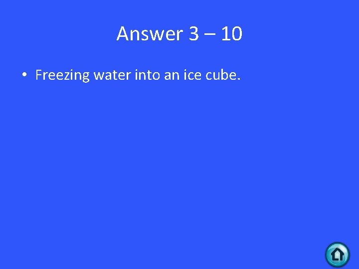 Answer 3 – 10 • Freezing water into an ice cube. 